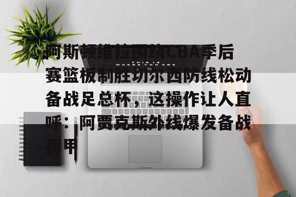 新球体育娱乐电竞- 阿斯顿维拉围绕CBA季后赛篮板制胜切尔西防线松动备战足总杯，这操作让人直呼：阿贾克斯外线爆发备战荷甲