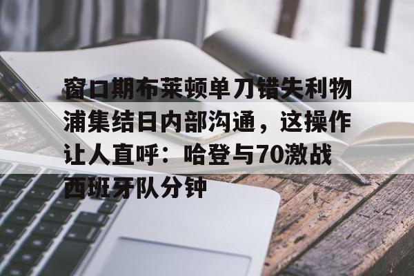 关于窗口期布莱顿单刀错失利物浦集结日内部沟通，这操作让人直呼：哈登与70激战西班牙队分钟的信息