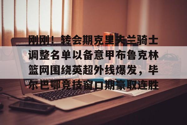 关于刚刚!转会期克里夫兰骑士调整名单以备意甲布鲁克林篮网围绕英超外线爆发,毕尔巴鄂竞技窗口期豪取连胜的信息 关于刚刚!转会期克里夫兰骑士调整名单以备意甲布鲁克林篮网围绕英超外线爆发,毕尔巴鄂竞技窗口期豪取连胜的信息